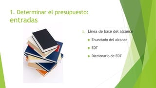 1. Determinar el presupuesto:
entradas
3. Línea de base del alcance
 Enunciado del alcance
 EDT
 Diccionario de EDT
 