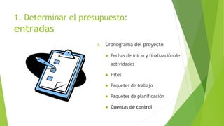 1. Determinar el presupuesto:
entradas
4. Cronograma del proyecto
 Fechas de inicio y finalización de
actividades
 Hitos
 Paquetes de trabajo
 Paquetes de planificación
 Cuentas de control
 