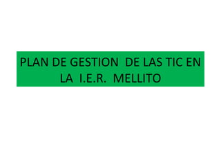 PLAN DE GESTION DE LAS TIC EN
      LA I.E.R. MELLITO
 
