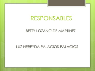 RESPONSABLES

    BETTY LOZANO DE MARTINEZ



LUZ NEREYDA PALACIOS PALACIOS
 