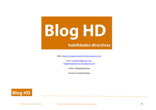  
Plan	
  de	
  gestion	
  del	
  cambio	
  	
  	
  	
  	
  	
  	
  	
  	
  	
  	
  	
  	
  	
  	
  	
  	
  	
  	
  	
  	
  	
  	
  	
  	
  	
  	
  	
  	
  	
  	
  	
  	
  	
  https://competenciasdirectivas.wordpress.com	
   71	
  
	
  
	
  
	
  
	
  
Web:	
  https://competenciasdirectivas.wordpress.com	
  
Email:	
  cesdelpino@gmail.com	
  /	
  
bloghabilidadesdirectivas@gmail.com	
  
Twitter:	
  @bloghabilidades	
  
Facebook:	
  bloghabilidades	
  
 