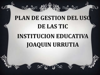 PLAN DE GESTION DEL USO
       DE LAS TIC
INSTITUCION EDUCATIVA
   JOAQUIN URRUTIA
 