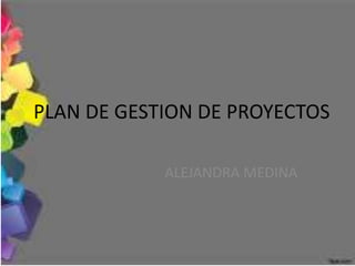 PLAN DE GESTION DE PROYECTOS
ALEJANDRA MEDINA
 
