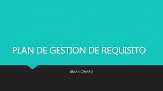 PLAN DE GESTION DE REQUISITO
BRYAN CHARRO
 