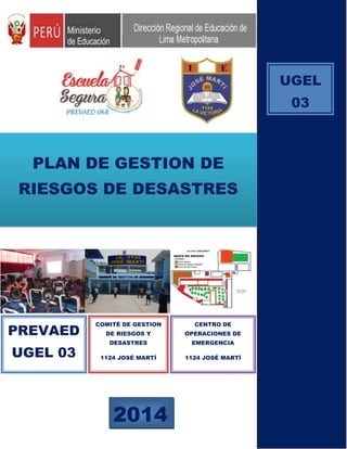 REPÚBLICA DEL PERÚ
Unidad de
Gestión
Educativa Local
03
Ministerio de
Educación
PERU Área de
Gestión
Pedagógica
PLAN DE GESTION DE
RIESGOS DE DESASTRES
2017
COMITÉ DE GESTION
DE RIESGOS Y
DESASTRES
1124 JOSÉ MARTÍ
CENTRO DE
OPERACIONES DE
EMERGENCIA
1124 JOSÉ MARTÍ
PREVAED
UGEL 03
UGEL
03
 