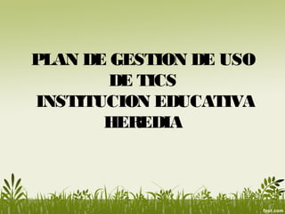 PLAN DE GESTION DE USO
       DE TICS
INSTITUCION EDUCATIVA
       HEREDIA
 