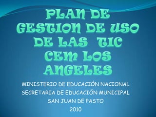PLAN DE GESTION DE USO DE LAS  TICCEM LOS ANGELES MINISTERIO DE EDUCACIÓN NACIONAL SECRETARIA DE EDUCACIÓN MUNICIPAL SAN JUAN DE PASTO 2010   