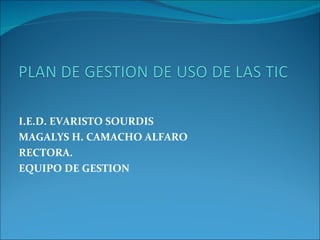 I.E.D. EVARISTO SOURDIS MAGALYS H. CAMACHO ALFARO RECTORA. EQUIPO DE GESTION 