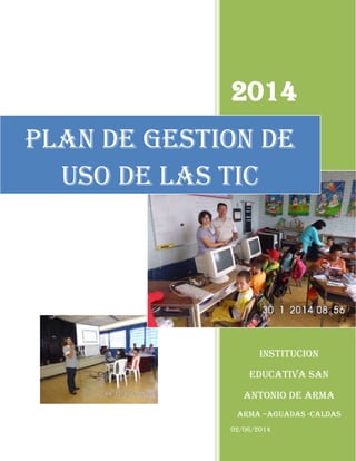 2014
INSTITUCION
EDUCATIVA SAN
ANTONIO DE ARMA
ARMA –AGUADAS -CALDAS
02/06/2014
PLAN DE GESTION DE
USO DE LAS TIC
 