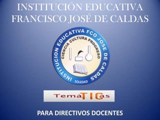 INSTITUCIÓN EDUCATIVA
FRANCISCO JOSÉ DE CALDAS




    PARA DIRECTIVOS DOCENTES
 