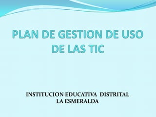 PLAN DE GESTION DE USO DE LAS TIC INSTITUCION EDUCATIVA  DISTRITAL                  LA ESMERALDA 