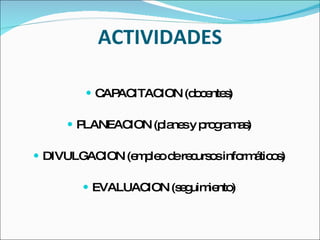 ACTIVIDADES CAPACITACION (docentes) PLANEACION (planes y programas) DIVULGACION (empleo de recursos informáticos) EVALUACION (seguimiento) 