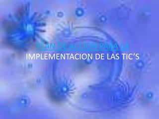 PLAN DE ACCION PARA LA
IMPLEMENTACION DE LAS TIC’S
 
