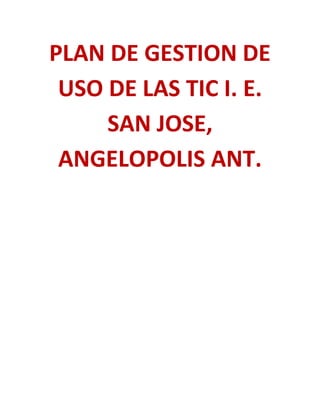 PLAN DE GESTION DE
 USO DE LAS TIC I. E.
     SAN JOSE,
 ANGELOPOLIS ANT.
 