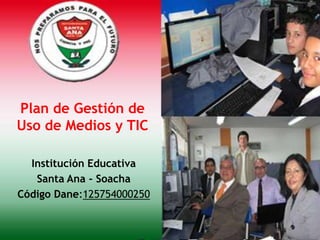 Plan de Gestión de
Uso de Medios y TIC

  Institución Educativa
   Santa Ana - Soacha
Código Dane:125754000250
 