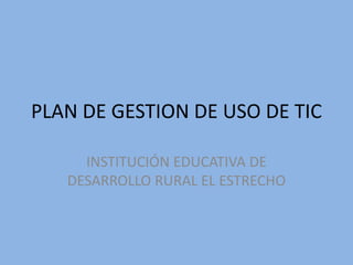 PLAN DE GESTION DE USO DE TIC INSTITUCIÓN EDUCATIVA DE DESARROLLO RURAL EL ESTRECHO 