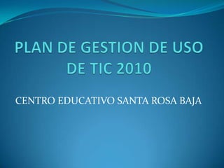 PLAN DE GESTION DE USO DE TIC 2010 CENTRO EDUCATIVO SANTA ROSA BAJA 