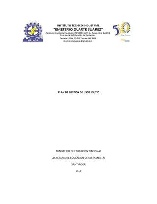 PLAN DE GESTION DE USOS DE TIC




  MINISTERIO DE EDUCACIÓN NACIONAL

SECRETARIA DE EDUCACION DEPARTAMENTAL

             SANTANDER

                2012
 