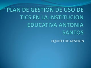 PLAN DE GESTION DE USO DE TICS EN LA INSTITUCION EDUCATIVA ANTONIA SANTOS EQUIPO DE GESTION 
