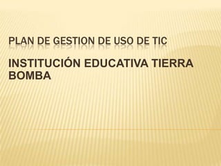 PLAN DE GESTION DE USO DE TIC

INSTITUCIÓN EDUCATIVA TIERRA
BOMBA
 