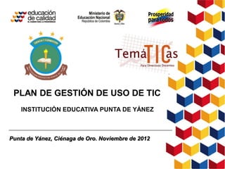 PLAN DE GESTIÓN DE USO DE TIC
    INSTITUCIÓN EDUCATIVA PUNTA DE YÁNEZ



Punta de Yánez, Ciénaga de Oro. Noviembre de 2012
 