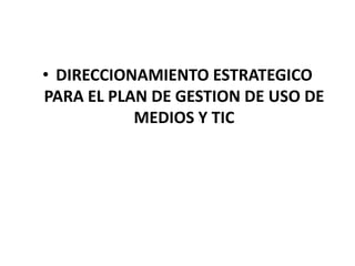 • DIRECCIONAMIENTO ESTRATEGICO
PARA EL PLAN DE GESTION DE USO DE
           MEDIOS Y TIC
 
