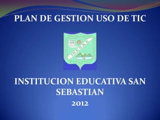 PLAN DE GESTION USO DE TIC




INSTITUCION EDUCATIVA SAN
        SEBASTIAN
           2012
 