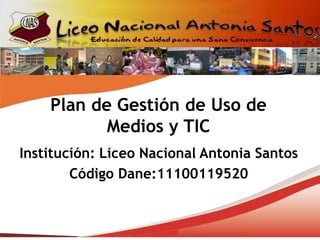 Plan de Gestión de Uso de
           Medios y TIC
Institución: Liceo Nacional Antonia Santos
        Código Dane:11100119520
 