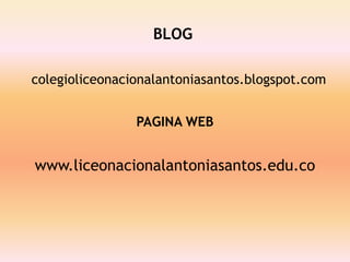 BLOG

                    Blog
colegioliceonacionalantoniasantos.blogspot.com


                PAGINA WEB


www.liceonacionalantoniasantos.edu.co
 