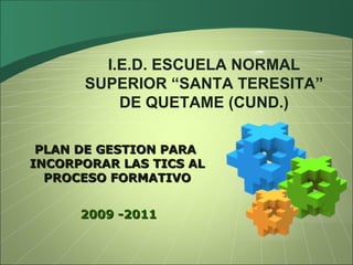 2009 -2011 PLAN DE GESTION PARA  INCORPORAR LAS TICS AL PROCESO FORMATIVO I.E.D. ESCUELA NORMAL SUPERIOR “SANTA TERESITA” DE QUETAME (CUND.) 