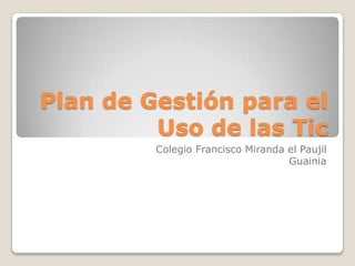 Plan de Gestión para el
         Uso de las Tic
         Colegio Francisco Miranda el Paujil
                                   Guainia
 