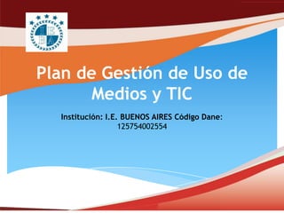 Plan de Gestión de Uso de
       Medios y TIC
  Institución: I.E. BUENOS AIRES Código Dane:
                   125754002554
 