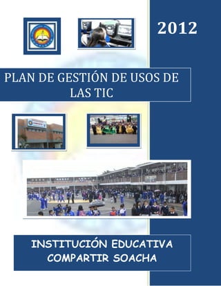 2012

PLAN DE GESTIÓN DE USOS DE
          LAS TIC




    INSTITUCIÓN EDUCATIVA
      COMPARTIR SOACHA
 