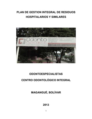 PLAN DE GESTION INTEGRAL DE RESIDUOS
HOSPITALARIOS Y SIMILARES

ODONTOESPECIALISTAS
CENTRO ODONTOLÓGICO INTEGRAL

MAGANGUÉ, BOLÍVAR

2013
1

 