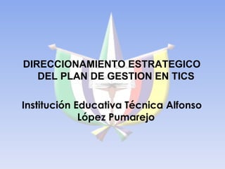 DIRECCIONAMIENTO ESTRATEGICO DEL PLAN DE GESTION EN TICS Institución Educativa Técnica Alfonso López Pumarejo 