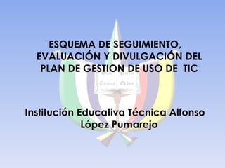 ESQUEMA DE SEGUIMIENTO, EVALUACIÓN Y DIVULGACIÓN DEL PLAN DE GESTION DE USO DE  TIC Institución Educativa Técnica Alfonso López Pumarejo 