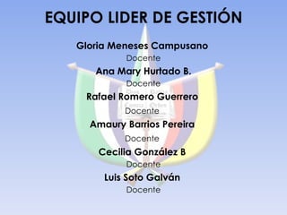 EQUIPO LIDER DE GESTIÓN Gloria Meneses Campusano   Docente Ana Mary Hurtado B. Docente Rafael Romero Guerrero  Docente   Amaury Barrios Pereira  Docente   Cecilia González B  Docente Luis Soto Galván  Docente 