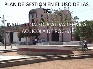 PLAN DE GESTION EN EL USO DE LAS TIC INSTITUCI ON EDUCATIVA TECNICA ACUICOLA DE ROCHA 