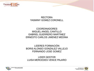 RECTORAYASMINY GOMEZ CORONELLCOORDINADORESMIGUEL ANGEL CANTILLOGABRIEL GUERRERO MARTINEZERNESTO CARLOS JIMENEZ MEDINALIDERES FORMACIÓNBORIS ALONSO GONZALEZ VALLEJOFERNANDO JOSE GOMEZLIDER GESTORLUISA MERCEDES VENCE PAJARO