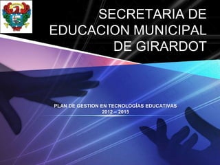LOGO
            SECRETARIA DE
       EDUCACION MUNICIPAL
              DE GIRARDOT



       PLAN DE GESTION EN TECNOLOGÍAS EDUCATIVAS
                        2012 – 2015
 