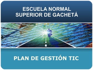 ESCUELA NORMAL SUPERIOR DE GACHETÁ PLAN DE GESTIÓN TIC 