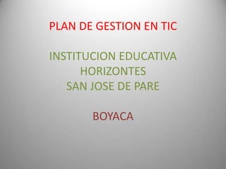 PLAN DE GESTION EN TIC

INSTITUCION EDUCATIVA
      HORIZONTES
   SAN JOSE DE PARE

       BOYACA
 