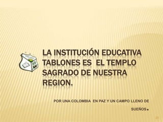 LA INSTITUCIÓN EDUCATIVA
TABLONES ES EL TEMPLO
SAGRADO DE NUESTRA
REGION.

  POR UNA COLOMBIA EN PAZ Y UN CAMPO LLENO DE

                                    SUEÑOS   .
                                                 23
 