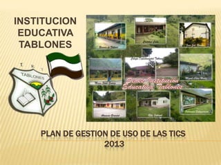 INSTITUCION
 EDUCATIVA
 TABLONES




    PLAN DE GESTION DE USO DE LAS TICS
                  2013
 