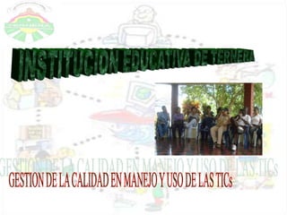 INSTITUCION EDUCATIVA DE TERNERA GESTION DE LA CALIDAD EN MANEJO Y USO DE LAS TICs 