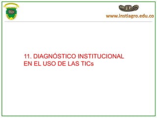 11. DIAGNÓSTICO INSTITUCIONAL
EN EL USO DE LAS TICs
 