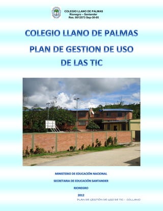COLEGIO LLANO DE PALMAS
   Rionegro – Santander
  Res. 0012573 Sep-30-05




       PLAN DE GESTIÓN DE USO DE TIC - COLLANO
 