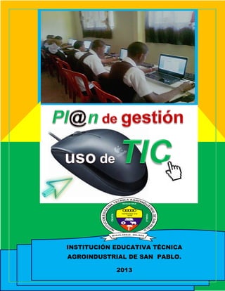 INSTITUCIÓN EDUCATIVA TÉCNICA
AGROINDUSTRIAL DE SAN PABLO.
  EQUIPO DE GESTION USO DE TI


               2013
           1
 