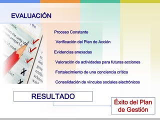 EVALUACIÓNProceso ConstanteVerificación del Plan de AcciónEvidencias anexadasValoración de actividades para futuras accionesFortalecimiento de una conciencia críticaConsolidación de vínculos sociales electrónicosRESULTADOÉxito del Plan de Gestión