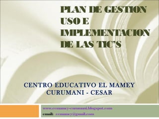 PLAN DE GESTION
            USO E
            IMPLEMENTACION
            DE LAS TIC’S



CENTRO EDUCATIVO EL MAMEY
     CURUMANI - CESAR

    www.cemamey-curumani.blogspot.com
    email: cemamey@gmail.com
 